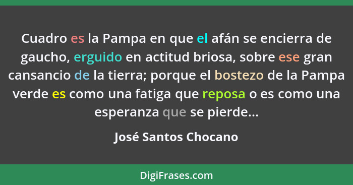 Cuadro es la Pampa en que el afán se encierra de gaucho, erguido en actitud briosa, sobre ese gran cansancio de la tierra; porqu... - José Santos Chocano