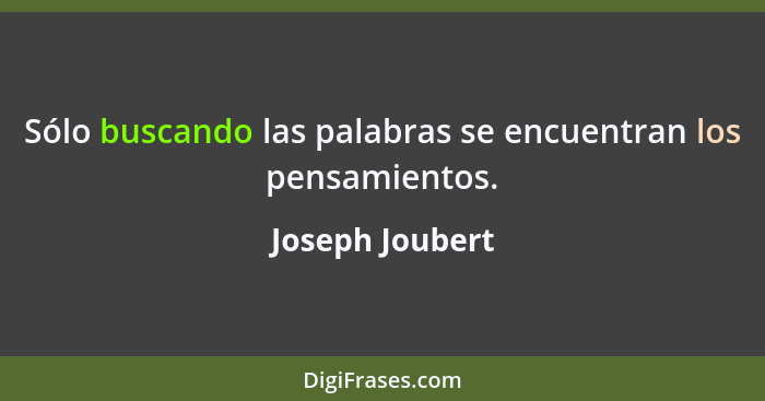 Sólo buscando las palabras se encuentran los pensamientos.... - Joseph Joubert