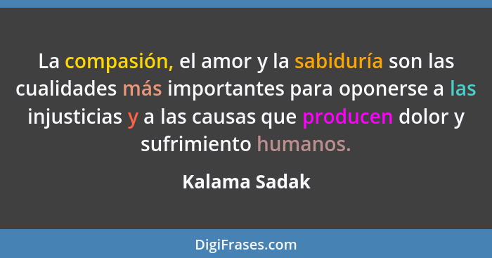 La compasión, el amor y la sabiduría son las cualidades más importantes para oponerse a las injusticias y a las causas que producen dol... - Kalama Sadak