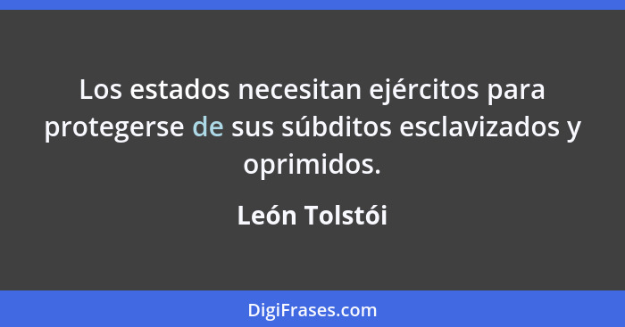 Los estados necesitan ejércitos para protegerse de sus súbditos esclavizados y oprimidos.... - León Tolstói