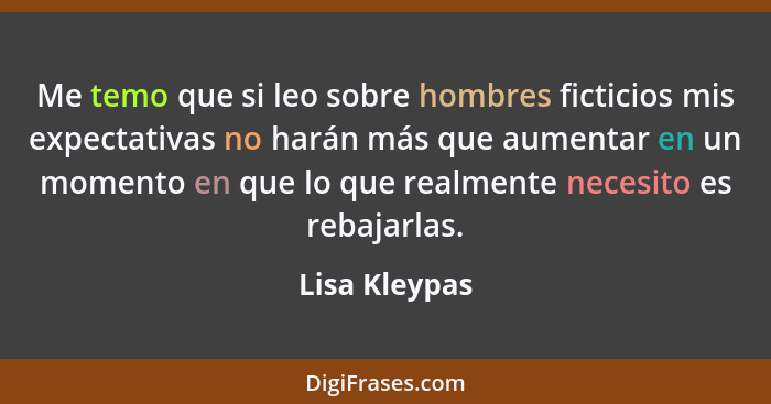 Me temo que si leo sobre hombres ficticios mis expectativas no harán más que aumentar en un momento en que lo que realmente necesito es... - Lisa Kleypas