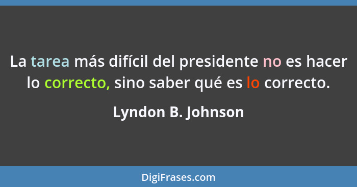 La tarea más difícil del presidente no es hacer lo correcto, sino saber qué es lo correcto.... - Lyndon B. Johnson