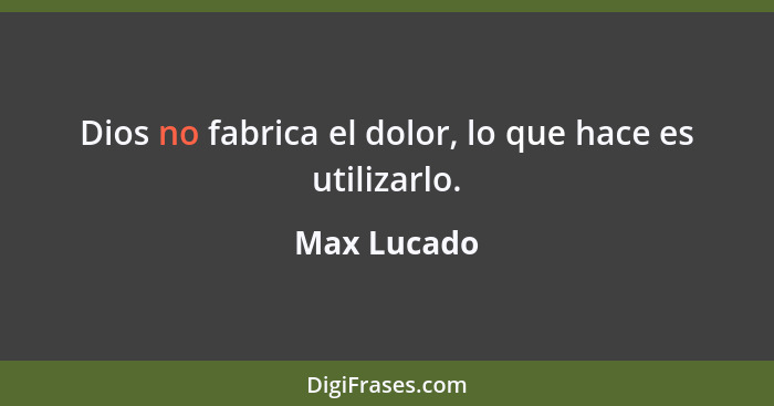 Dios no fabrica el dolor, lo que hace es utilizarlo.... - Max Lucado