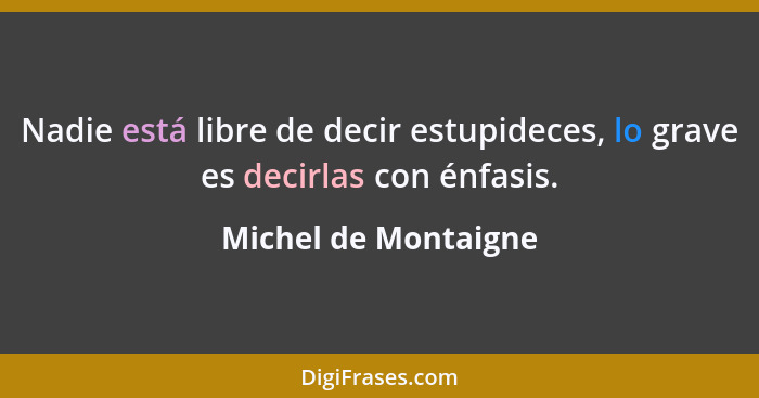 Nadie está libre de decir estupideces, lo grave es decirlas con énfasis.... - Michel de Montaigne