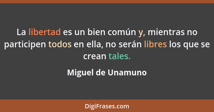 La libertad es un bien común y, mientras no participen todos en ella, no serán libres los que se crean tales.... - Miguel de Unamuno