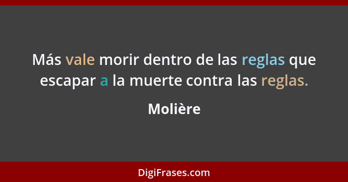 Más vale morir dentro de las reglas que escapar a la muerte contra las reglas.... - Molière