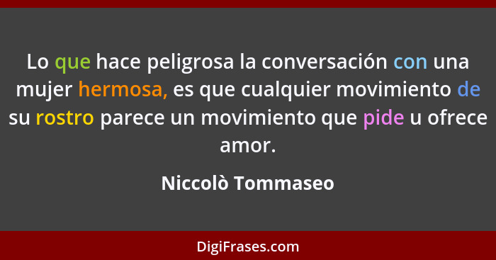 Lo que hace peligrosa la conversación con una mujer hermosa, es que cualquier movimiento de su rostro parece un movimiento que pide... - Niccolò Tommaseo