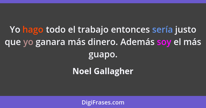 Yo hago todo el trabajo entonces sería justo que yo ganara más dinero. Además soy el más guapo.... - Noel Gallagher