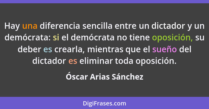 Hay una diferencia sencilla entre un dictador y un demócrata: si el demócrata no tiene oposición, su deber es crearla, mientras... - Óscar Arias Sánchez