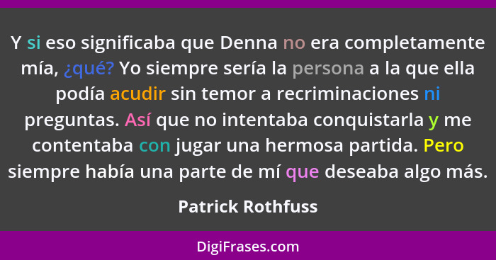 Y si eso significaba que Denna no era completamente mía, ¿qué? Yo siempre sería la persona a la que ella podía acudir sin temor a r... - Patrick Rothfuss