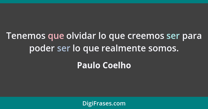 Tenemos que olvidar lo que creemos ser para poder ser lo que realmente somos.... - Paulo Coelho