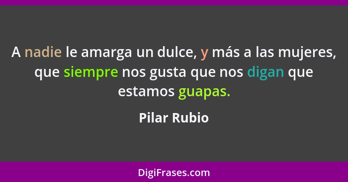 A nadie le amarga un dulce, y más a las mujeres, que siempre nos gusta que nos digan que estamos guapas.... - Pilar Rubio