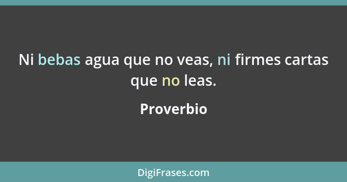 Ni bebas agua que no veas, ni firmes cartas que no leas.... - Proverbio