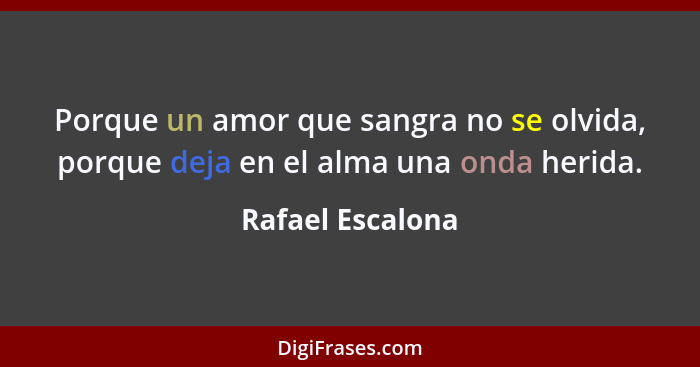 Porque un amor que sangra no se olvida, porque deja en el alma una onda herida.... - Rafael Escalona