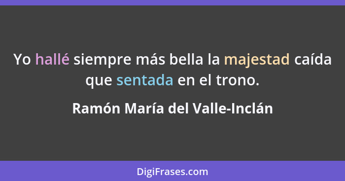 Yo hallé siempre más bella la majestad caída que sentada en el trono.... - Ramón María del Valle-Inclán