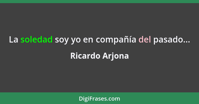 La soledad soy yo en compañía del pasado...... - Ricardo Arjona