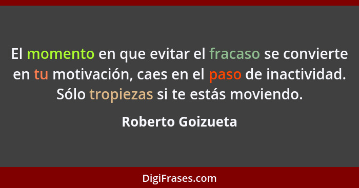 El momento en que evitar el fracaso se convierte en tu motivación, caes en el paso de inactividad. Sólo tropiezas si te estás movie... - Roberto Goizueta