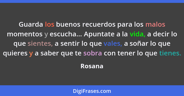 Guarda los buenos recuerdos para los malos momentos y escucha... Apuntate a la vida, a decir lo que sientes, a sentir lo que vales, a soñar l... - Rosana