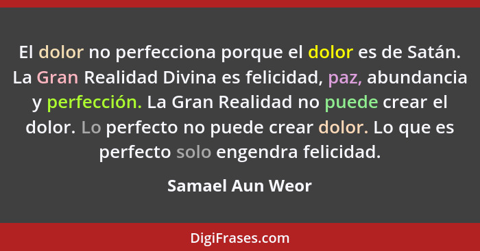 El dolor no perfecciona porque el dolor es de Satán. La Gran Realidad Divina es felicidad, paz, abundancia y perfección. La Gran Rea... - Samael Aun Weor