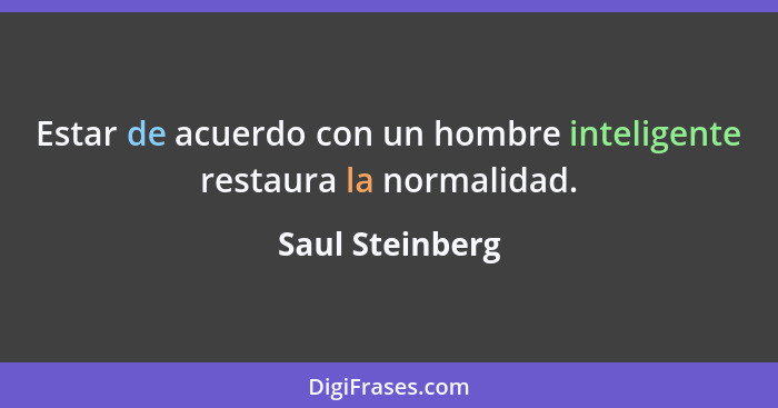 Estar de acuerdo con un hombre inteligente restaura la normalidad.... - Saul Steinberg