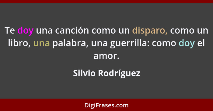 Te doy una canción como un disparo, como un libro, una palabra, una guerrilla: como doy el amor.... - Silvio Rodríguez