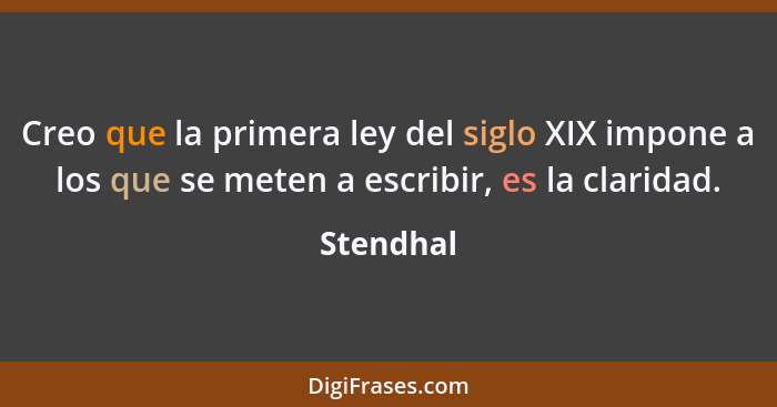 Creo que la primera ley del siglo XIX impone a los que se meten a escribir, es la claridad.... - Stendhal