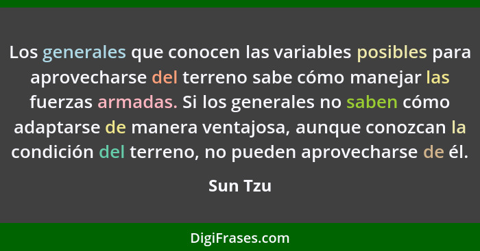 Los generales que conocen las variables posibles para aprovecharse del terreno sabe cómo manejar las fuerzas armadas. Si los generales no sa... - Sun Tzu