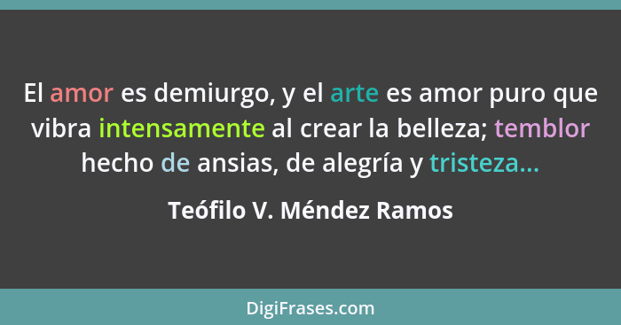 El amor es demiurgo, y el arte es amor puro que vibra intensamente al crear la belleza; temblor hecho de ansias, de alegría... - Teófilo V. Méndez Ramos