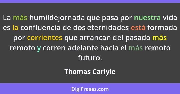 La más humildejornada que pasa por nuestra vida es la confluencia de dos eternidades está formada por corrientes que arrancan del pas... - Thomas Carlyle