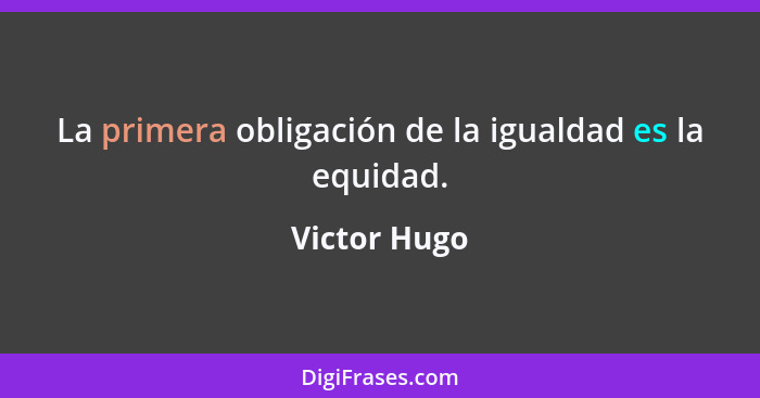 La primera obligación de la igualdad es la equidad.... - Victor Hugo