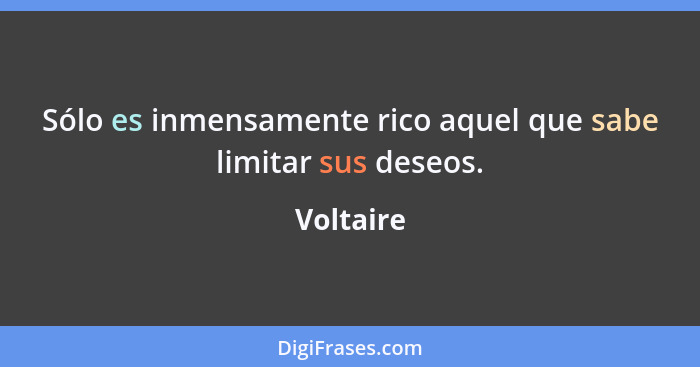 Sólo es inmensamente rico aquel que sabe limitar sus deseos.... - Voltaire