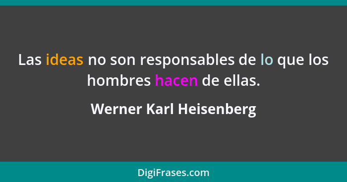 Las ideas no son responsables de lo que los hombres hacen de ellas.... - Werner Karl Heisenberg