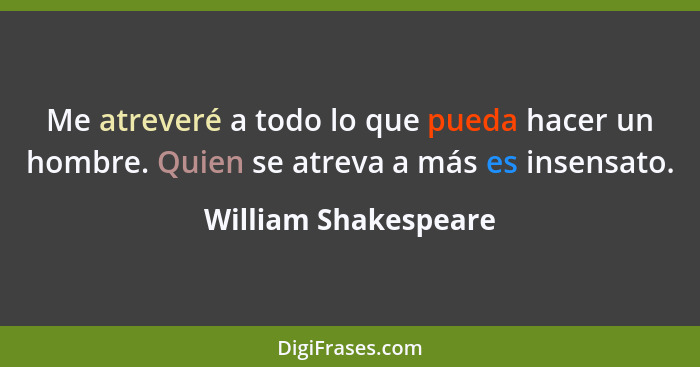 Me atreveré a todo lo que pueda hacer un hombre. Quien se atreva a más es insensato.... - William Shakespeare