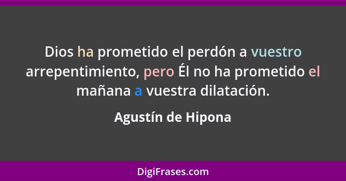 Dios ha prometido el perdón a vuestro arrepentimiento, pero Él no ha prometido el mañana a vuestra dilatación.... - Agustín de Hipona