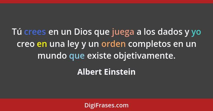 Tú crees en un Dios que juega a los dados y yo creo en una ley y un orden completos en un mundo que existe objetivamente.... - Albert Einstein