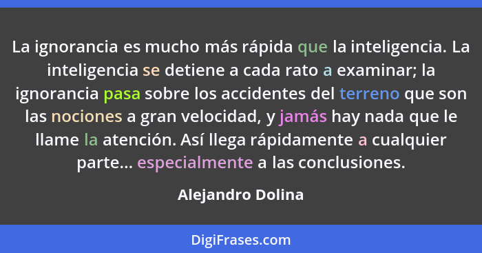 La ignorancia es mucho más rápida que la inteligencia. La inteligencia se detiene a cada rato a examinar; la ignorancia pasa sobre... - Alejandro Dolina