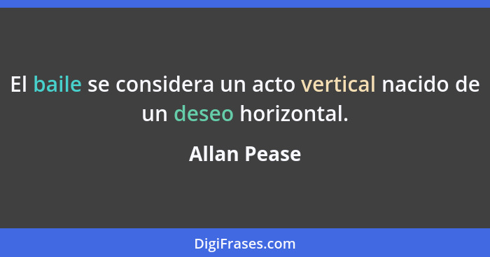 El baile se considera un acto vertical nacido de un deseo horizontal.... - Allan Pease