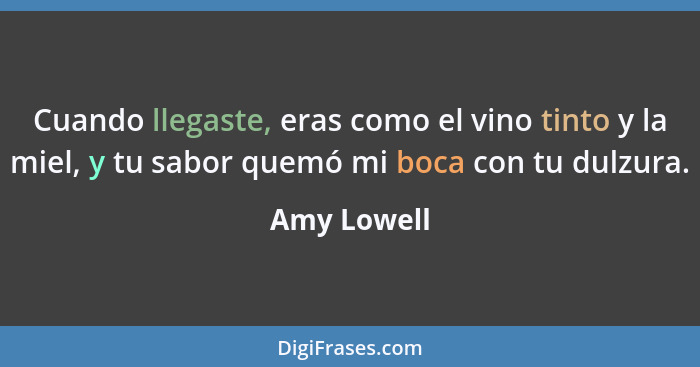 Cuando llegaste, eras como el vino tinto y la miel, y tu sabor quemó mi boca con tu dulzura.... - Amy Lowell