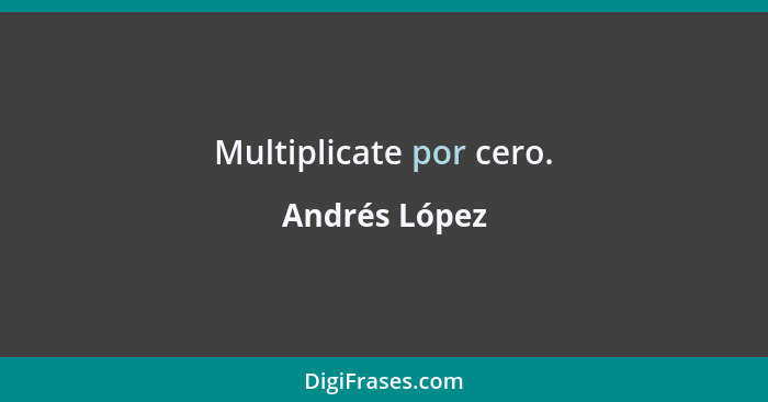 Multiplicate por cero.... - Andrés López