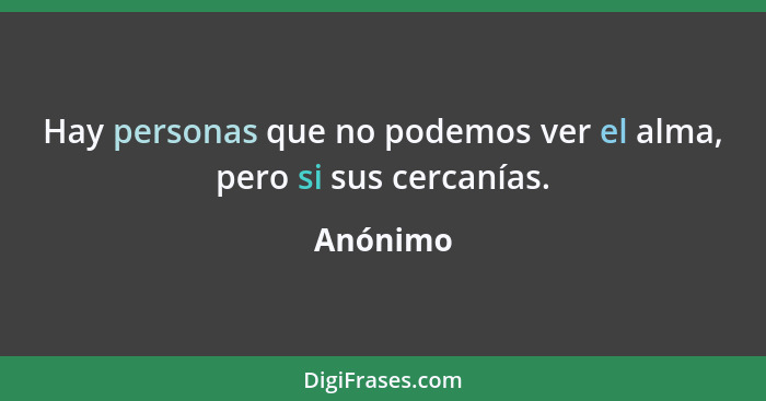 Hay personas que no podemos ver el alma, pero si sus cercanías.... - Anónimo