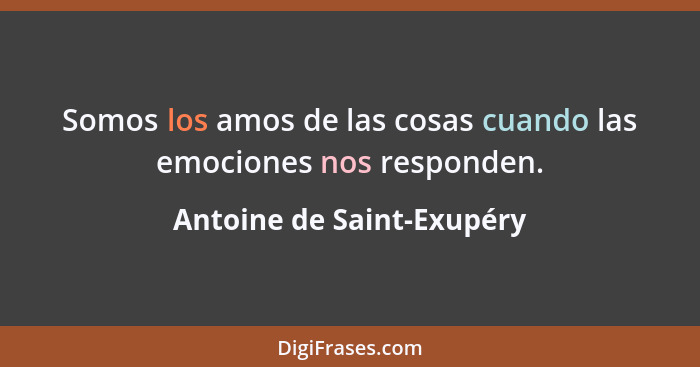 Somos los amos de las cosas cuando las emociones nos responden.... - Antoine de Saint-Exupéry