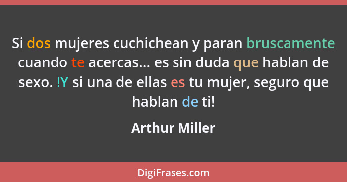 Si dos mujeres cuchichean y paran bruscamente cuando te acercas... es sin duda que hablan de sexo. !Y si una de ellas es tu mujer, seg... - Arthur Miller