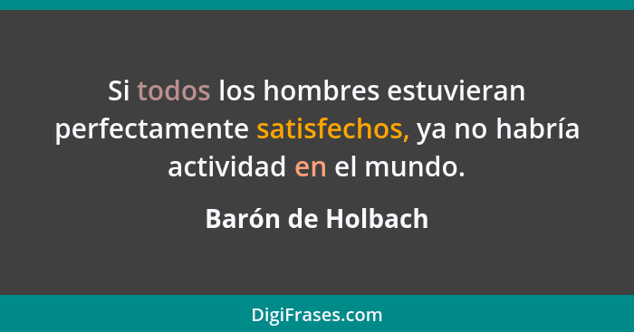 Si todos los hombres estuvieran perfectamente satisfechos, ya no habría actividad en el mundo.... - Barón de Holbach