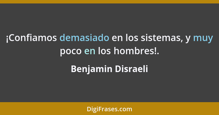¡Confiamos demasiado en los sistemas, y muy poco en los hombres!.... - Benjamin Disraeli