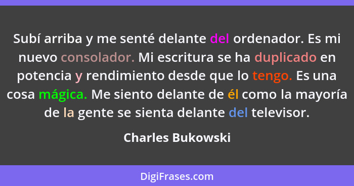 Subí arriba y me senté delante del ordenador. Es mi nuevo consolador. Mi escritura se ha duplicado en potencia y rendimiento desde... - Charles Bukowski