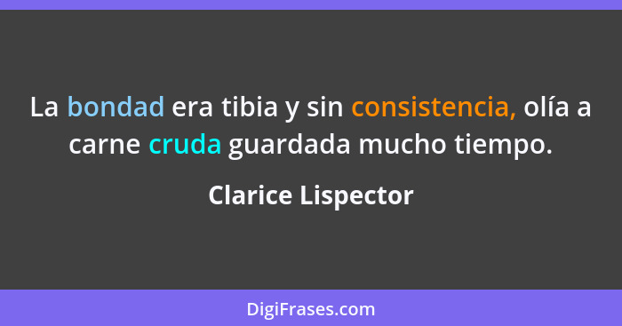 La bondad era tibia y sin consistencia, olía a carne cruda guardada mucho tiempo.... - Clarice Lispector