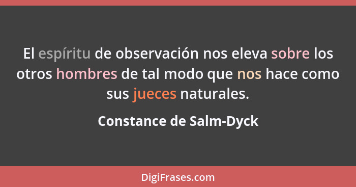 El espíritu de observación nos eleva sobre los otros hombres de tal modo que nos hace como sus jueces naturales.... - Constance de Salm-Dyck