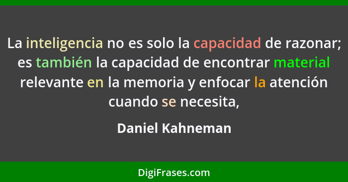 La inteligencia no es solo la capacidad de razonar; es también la capacidad de encontrar material relevante en la memoria y enfocar... - Daniel Kahneman