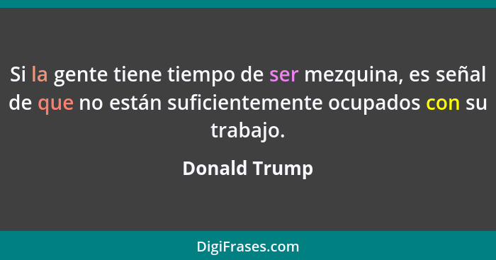 Si la gente tiene tiempo de ser mezquina, es señal de que no están suficientemente ocupados con su trabajo.... - Donald Trump