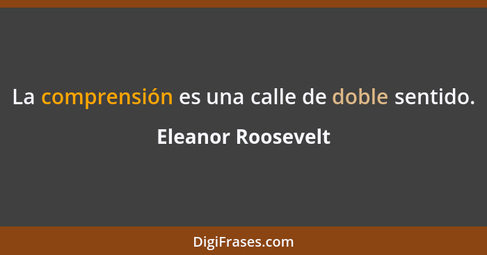 La comprensión es una calle de doble sentido.... - Eleanor Roosevelt